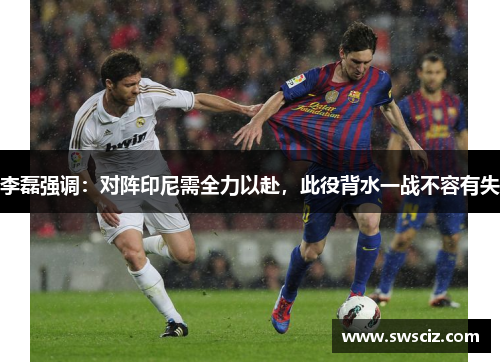 李磊强调：对阵印尼需全力以赴，此役背水一战不容有失