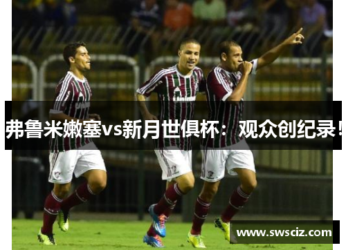 弗鲁米嫩塞vs新月世俱杯：观众创纪录！