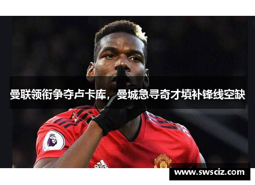 曼联领衔争夺卢卡库，曼城急寻奇才填补锋线空缺