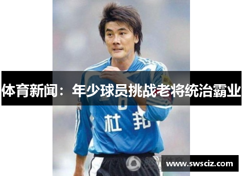 体育新闻：年少球员挑战老将统治霸业
