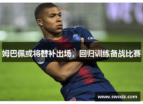 姆巴佩或将替补出场，回归训练备战比赛